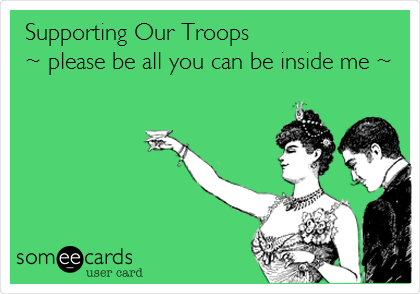 Supporting Our Troops
~ please be all you can be inside me ~
 