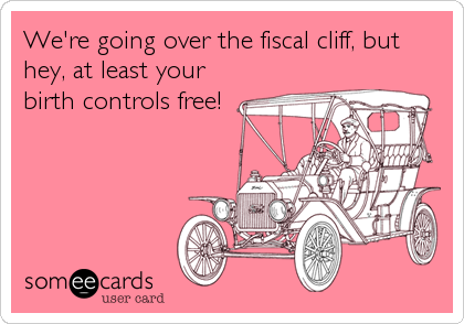 We're going over the fiscal cliff, but
hey, at least your
birth controls free!
