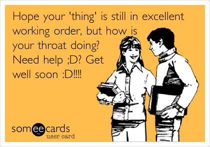 Hope your 'thing' is still in excellent
working order, but how is
your throat doing?
Need help ;D? Get
well soon :D!!!!