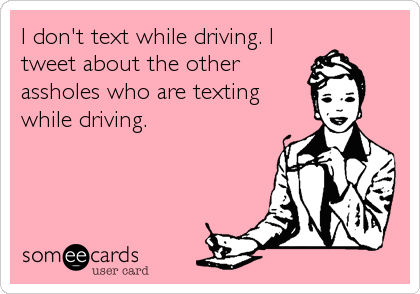 I don't text while driving. Itweet about the otherassholes who are textingwhile driving.