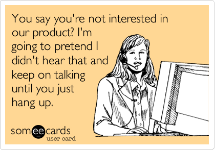 You say you're not interested in our product? I'mgoing to pretend Ididn't hear that andkeep on talkinguntil you justhang up. 