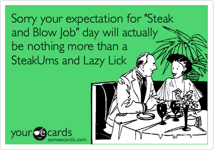 Sorry your expectation for "Steak and Blow Job" day will actually 
be nothing more than a
SteakUms and Lazy Lick