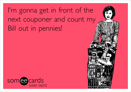 I'm gonna get in front of the
next couponer and count my
Bill out in pennies!

