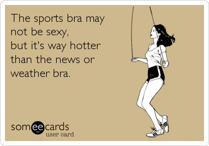 The sports bra may
not be sexy,
but it's way hotter 
than the news or
weather bra.