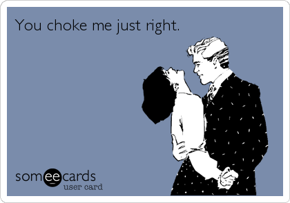You choke me just right.
