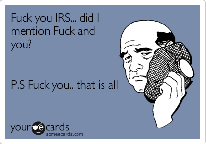 Fuck you IRS... did I
mention Fuck and
you?


P.S Fuck you.. that is all