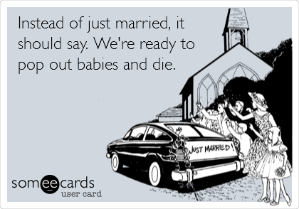 Instead of just married, it
should say. We're ready to
pop out babies and die.