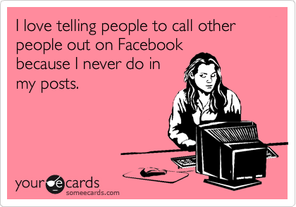 I love telling people to call other people out on Facebook
because I never do in
my posts.