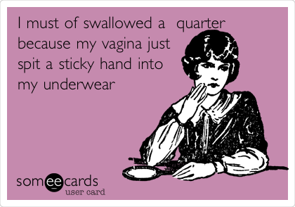 I must of swallowed a  quarter
because my vagina just
spit a sticky hand into
my underwear 