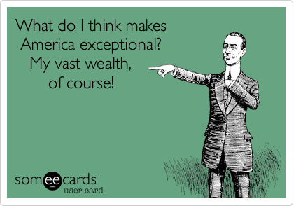 What do I think makes
 America exceptional?
   My vast wealth, 
       of course!