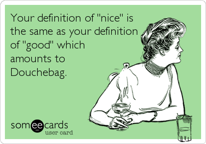 Your definition of "nice" is
the same as your definition
of "good" which
amounts to
Douchebag.