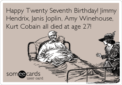 Happy Twenty Seventh Birthday! Jimmy
Hendrix, Janis Joplin, Amy Winehouse,
Kurt Cobain all died at age 27!