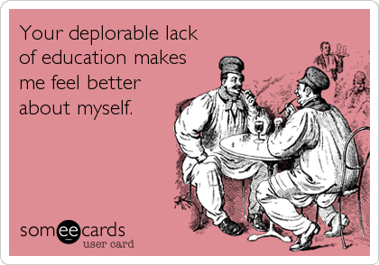 Your deplorable lack
of education makes
me feel better
about myself.