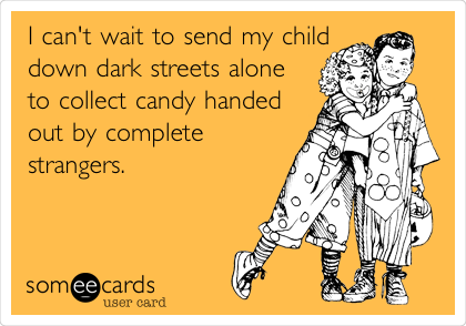 I can't wait to send my child
down dark streets alone
to collect candy handed
out by complete
strangers.