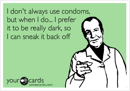 I don't always use condoms,
but when I do... I prefer
it to be really dark, so 
I can sneak it back off
