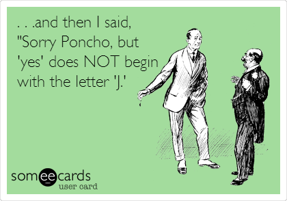 . . .and then I said, 
"Sorry Poncho, but
'yes' does NOT begin
with the letter 'J.'