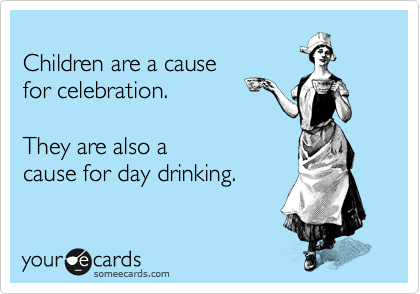 
Children are a cause 
for celebration.

They are also a 
cause for day drinking.