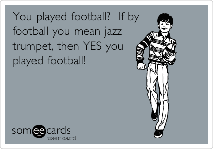 You played football?  If by
football you mean jazz
trumpet, then YES you
played football!