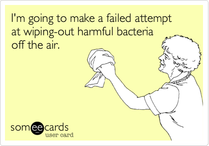 I'm going to make a failed attempt at wiping-out harmful bacteria
off the air. 
