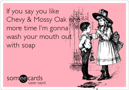 If you say you like
Chevy & Mossy Oak one
more time I'm gonna
wash your mouth out
with soap