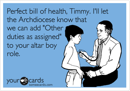 Perfect bill of health, Timmy. I'll let the Archdiocese know that
we can add "Other
duties as assigned"
to your altar boy
role.