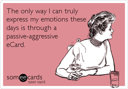 The only way I can truly
express my emotions these
days is through a
passive-aggressive
eCard.