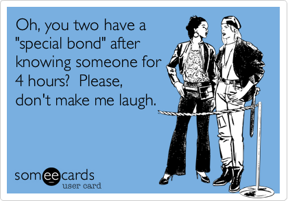 Oh, you two have a
"special bond" after
knowing someone for
4 hours?  I bet you do
after sharing each
other's diseases during 
that time frame.