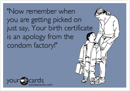 "Now remember when
you are getting picked on 
just say, Your birth certificate 
is an apology from the
condom factory!"
