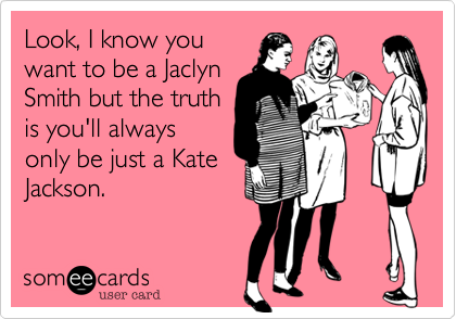Look, I know you
want to be a Jaclyn
Smith but the truth
is you'll always
only be just a Kate
Jackson.