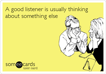 A good listener is usually thinking
about something else