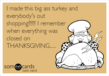 I made this big ass turkey and
everybody's out
shopping!!!!!!! I remember
when everything was
closed on
THANKSGIVING......