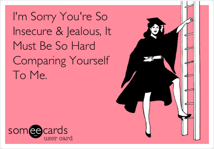 I'm Sorry You're So
Insecure & Jealous, It
Must Be So Hard
Comparing Yourself
To Me.