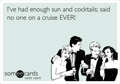 I've had enough sun and cocktails; said
no one on a cruise EVER! 