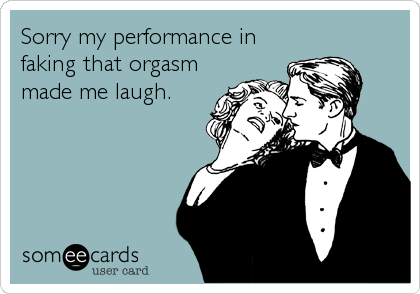 Sorry my performance in
faking that orgasm
made me laugh.