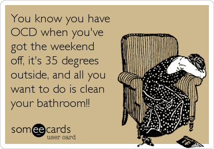 You know you have
OCD when you've
got the weekend
off, it's 35 degrees
outside, and all you
want to do is clean
your bathroom!!