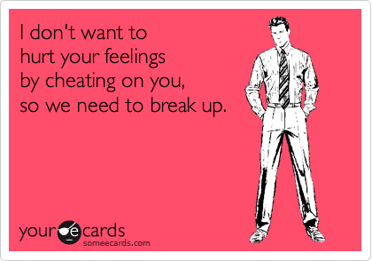 I don't want to 
hurt your feelings 
by cheating on you, 
so we need to break up.