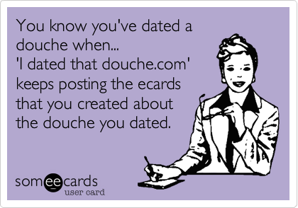 You know you've dated a douche
when 'I dated a douche.com' 
keeps posting the ecards
that you created about 
the douche you dated.