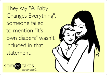 They say "A Baby
Changes Everything".
Someone failed
to mention "it's
own diapers" wasn't
included in that
statement.