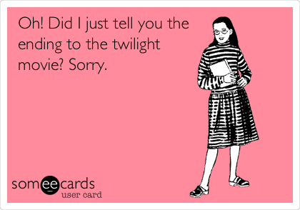 Oh! Did I just tell you the
ending to the twilight
movie? Sorry.