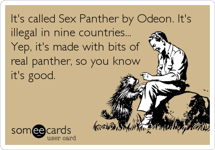 It's called Sex Panther by Odeon. It's
illegal in nine countries...
Yep, it's made with bits of
real panther, so you know
it's good.
