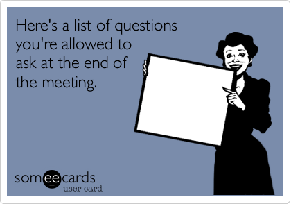 Here's a list of questions
you're allowed to
ask at the end of
the meeting.  