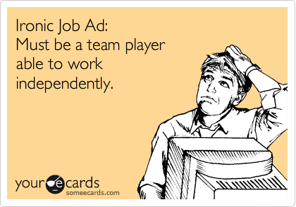 Ironic Job Ad: 
Must be a team player 
able to work
independently.
