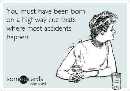 You must have been born
on a highway cuz thats
where most accidents
happen.