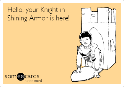 Hello, your Knight in
Shining Armor is here!