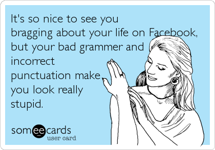 It's so nice to see you
bragging about your life on Facebook,
but your bad grammer and
incorrect
punctuation make
you look really
stupid.