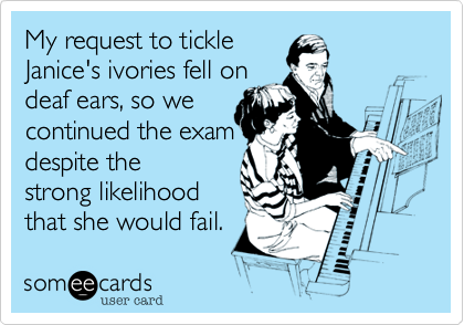 My request to tickle
Janice's ivories fell on
deaf ears, so we
carried on with
the lesson.