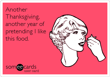Another
Thanksgiving,
another year of
pretending I like
this food.