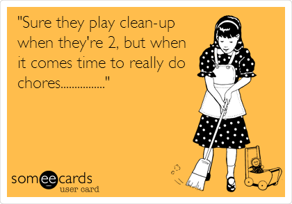 "Sure they play clean-up 
when they're 2, but when 
it comes time to really do
chores................" 