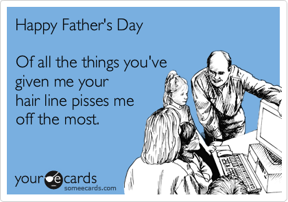Happy Father's Day

Of all the things you've
given me your 
hair line pisses me
off the most.