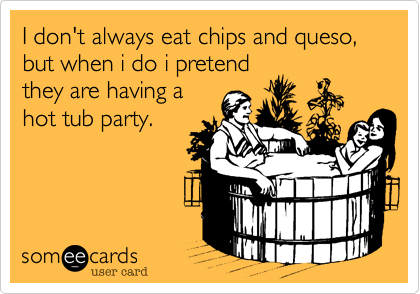 I don't always eat chips and queso%2C but when i do i pretend
they are having a
hot tub party.